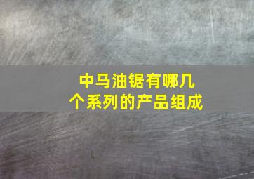 中马油锯有哪几个系列的产品组成