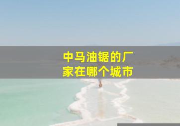 中马油锯的厂家在哪个城市