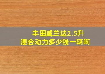 丰田威兰达2.5升混合动力多少钱一辆啊