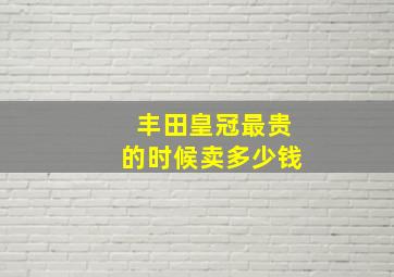 丰田皇冠最贵的时候卖多少钱