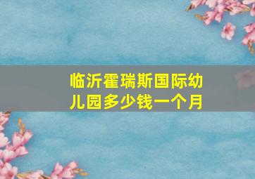 临沂霍瑞斯国际幼儿园多少钱一个月