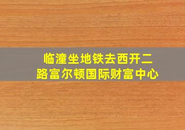 临潼坐地铁去西开二路富尔顿国际财富中心