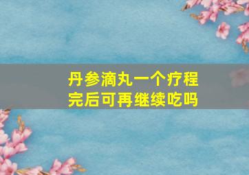 丹参滴丸一个疗程完后可再继续吃吗