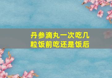 丹参滴丸一次吃几粒饭前吃还是饭后