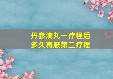 丹参滴丸一疗程后多久再服第二疗程