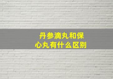 丹参滴丸和保心丸有什么区别