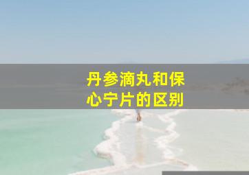 丹参滴丸和保心宁片的区别