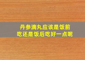 丹参滴丸应该是饭前吃还是饭后吃好一点呢