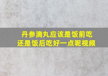 丹参滴丸应该是饭前吃还是饭后吃好一点呢视频