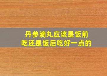 丹参滴丸应该是饭前吃还是饭后吃好一点的