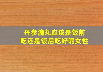 丹参滴丸应该是饭前吃还是饭后吃好呢女性