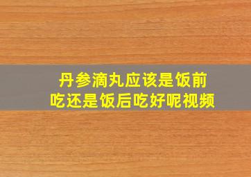 丹参滴丸应该是饭前吃还是饭后吃好呢视频