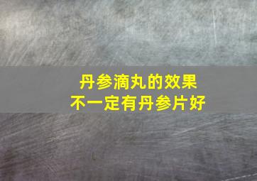 丹参滴丸的效果不一定有丹参片好