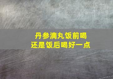 丹参滴丸饭前喝还是饭后喝好一点