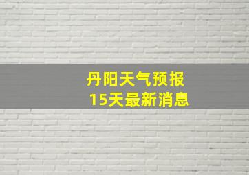 丹阳天气预报15天最新消息