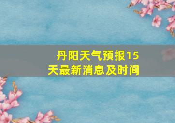 丹阳天气预报15天最新消息及时间