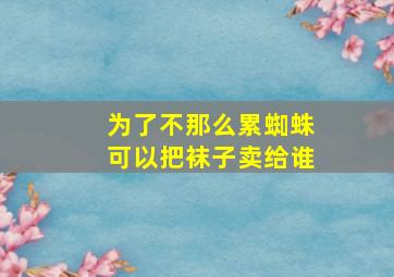 为了不那么累蜘蛛可以把袜子卖给谁