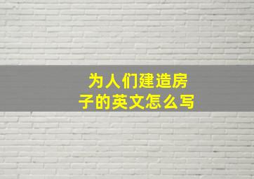 为人们建造房子的英文怎么写