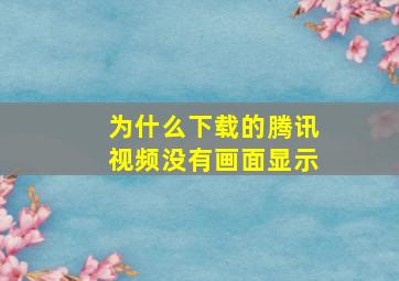 为什么下载的腾讯视频没有画面显示