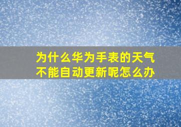 为什么华为手表的天气不能自动更新呢怎么办