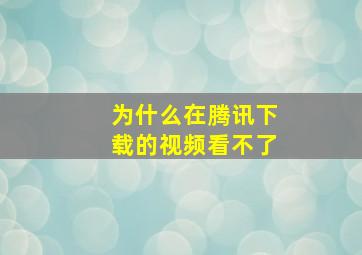 为什么在腾讯下载的视频看不了