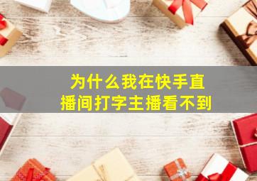 为什么我在快手直播间打字主播看不到