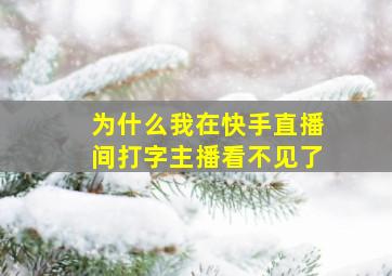 为什么我在快手直播间打字主播看不见了