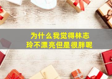 为什么我觉得林志玲不漂亮但是很胖呢