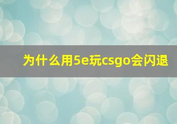 为什么用5e玩csgo会闪退