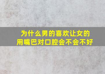 为什么男的喜欢让女的用嘴巴对口腔会不会不好