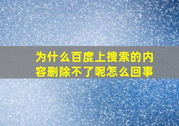 为什么百度上搜索的内容删除不了呢怎么回事