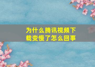 为什么腾讯视频下载变慢了怎么回事