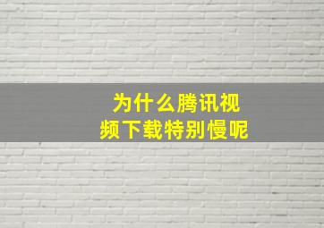 为什么腾讯视频下载特别慢呢