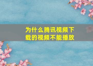 为什么腾讯视频下载的视频不能播放