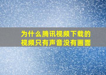 为什么腾讯视频下载的视频只有声音没有画面