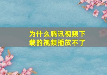 为什么腾讯视频下载的视频播放不了