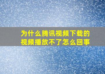 为什么腾讯视频下载的视频播放不了怎么回事