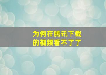 为何在腾讯下载的视频看不了了