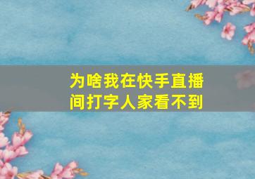 为啥我在快手直播间打字人家看不到