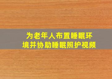 为老年人布置睡眠环境并协助睡眠照护视频