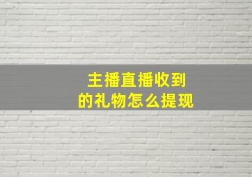 主播直播收到的礼物怎么提现