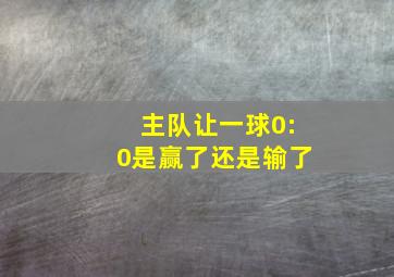 主队让一球0:0是赢了还是输了