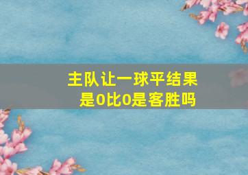 主队让一球平结果是0比0是客胜吗