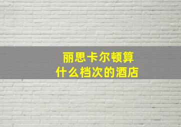 丽思卡尔顿算什么档次的酒店