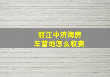 丽江中济海房车营地怎么收费