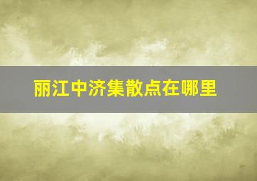 丽江中济集散点在哪里