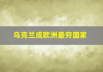 乌克兰成欧洲最穷国家