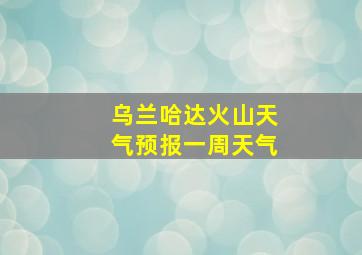 乌兰哈达火山天气预报一周天气