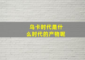 乌卡时代是什么时代的产物呢