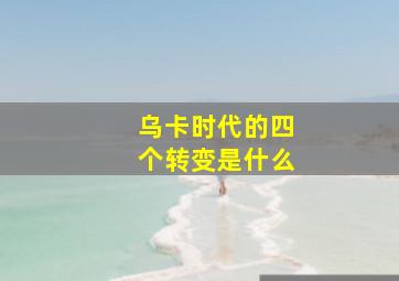 乌卡时代的四个转变是什么